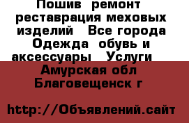 Пошив, ремонт, реставрация меховых изделий - Все города Одежда, обувь и аксессуары » Услуги   . Амурская обл.,Благовещенск г.